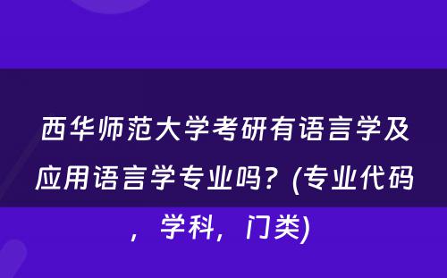 西华师范大学考研有语言学及应用语言学专业吗？(专业代码，学科，门类) 