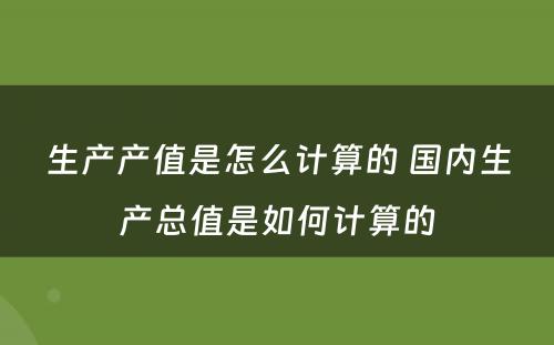 生产产值是怎么计算的 国内生产总值是如何计算的