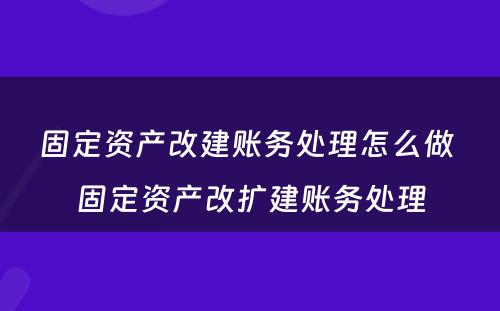 固定资产改建账务处理怎么做 固定资产改扩建账务处理