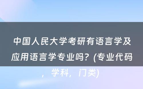 中国人民大学考研有语言学及应用语言学专业吗？(专业代码，学科，门类) 