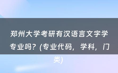 郑州大学考研有汉语言文字学专业吗？(专业代码，学科，门类) 