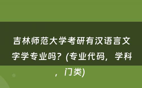 吉林师范大学考研有汉语言文字学专业吗？(专业代码，学科，门类) 