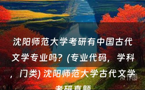 沈阳师范大学考研有中国古代文学专业吗？(专业代码，学科，门类) 沈阳师范大学古代文学考研真题