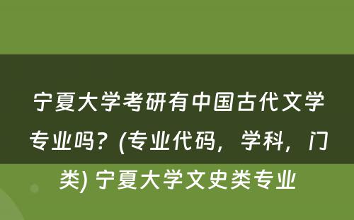 宁夏大学考研有中国古代文学专业吗？(专业代码，学科，门类) 宁夏大学文史类专业