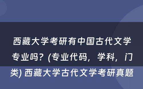 西藏大学考研有中国古代文学专业吗？(专业代码，学科，门类) 西藏大学古代文学考研真题