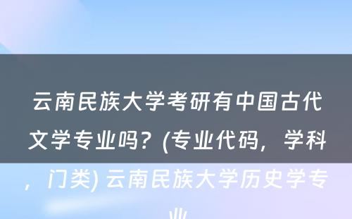 云南民族大学考研有中国古代文学专业吗？(专业代码，学科，门类) 云南民族大学历史学专业