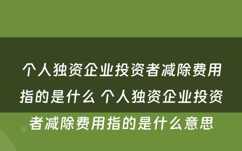 个人独资企业投资者减除费用指的是什么 个人独资企业投资者减除费用指的是什么意思