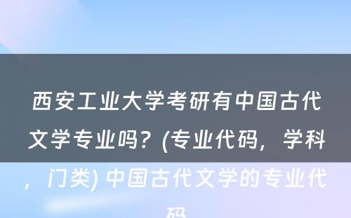 西安工业大学考研有中国古代文学专业吗？(专业代码，学科，门类) 中国古代文学的专业代码