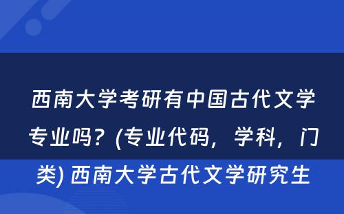 西南大学考研有中国古代文学专业吗？(专业代码，学科，门类) 西南大学古代文学研究生