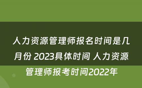 人力资源管理师报名时间是几月份 2023具体时间 人力资源管理师报考时间2022年