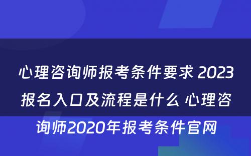 心理咨询师报考条件要求 2023报名入口及流程是什么 心理咨询师2020年报考条件官网