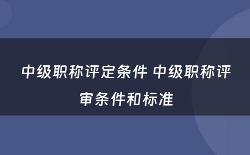 中级职称评定条件 中级职称评审条件和标准