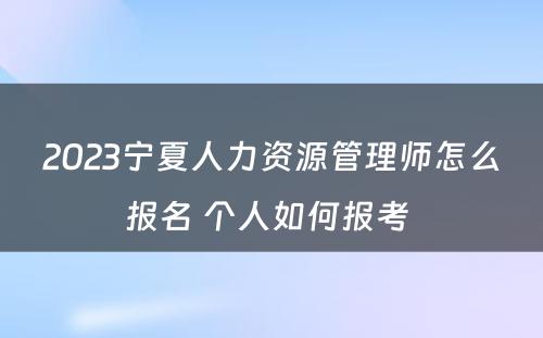 2023宁夏人力资源管理师怎么报名 个人如何报考 