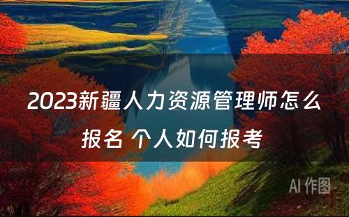 2023新疆人力资源管理师怎么报名 个人如何报考 