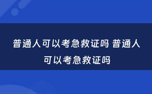 普通人可以考急救证吗 普通人可以考急救证吗