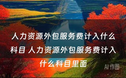 人力资源外包服务费计入什么科目 人力资源外包服务费计入什么科目里面