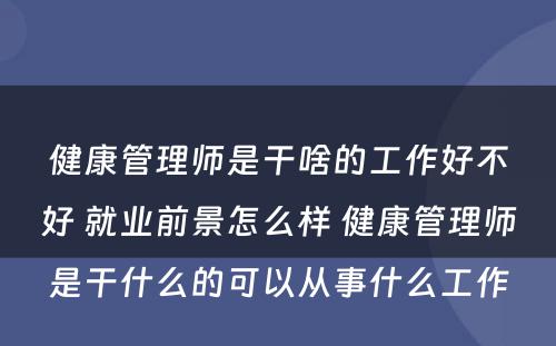 健康管理师是干啥的工作好不好 就业前景怎么样 健康管理师是干什么的可以从事什么工作