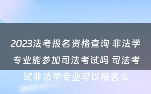 2023法考报名资格查询 非法学专业能参加司法考试吗 司法考试非法学专业可以报名么