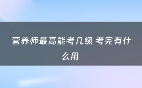 营养师最高能考几级 考完有什么用 