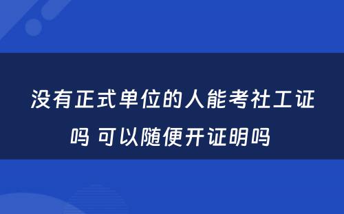 没有正式单位的人能考社工证吗 可以随便开证明吗 