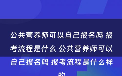 公共营养师可以自己报名吗 报考流程是什么 公共营养师可以自己报名吗 报考流程是什么样的