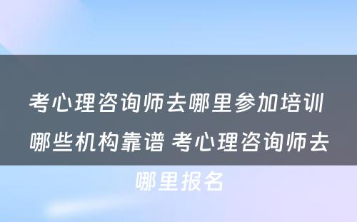 考心理咨询师去哪里参加培训 哪些机构靠谱 考心理咨询师去哪里报名