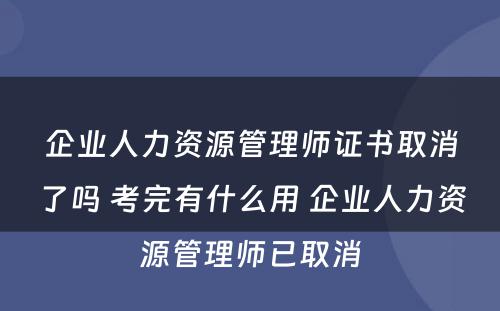 企业人力资源管理师证书取消了吗 考完有什么用 企业人力资源管理师已取消