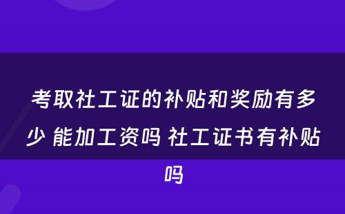 考取社工证的补贴和奖励有多少 能加工资吗 社工证书有补贴吗