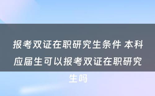 报考双证在职研究生条件 本科应届生可以报考双证在职研究生吗