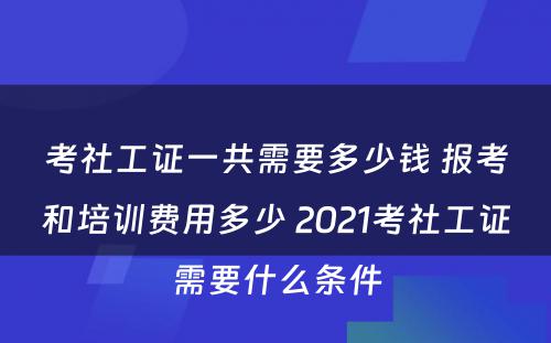 考社工证一共需要多少钱 报考和培训费用多少 2021考社工证需要什么条件