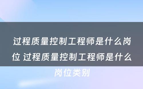 过程质量控制工程师是什么岗位 过程质量控制工程师是什么岗位类别
