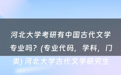 河北大学考研有中国古代文学专业吗？(专业代码，学科，门类) 河北大学古代文学研究生