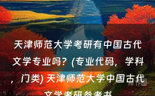 天津师范大学考研有中国古代文学专业吗？(专业代码，学科，门类) 天津师范大学中国古代文学考研参考书