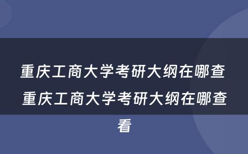 重庆工商大学考研大纲在哪查 重庆工商大学考研大纲在哪查看