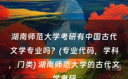 湖南师范大学考研有中国古代文学专业吗？(专业代码，学科，门类) 湖南师范大学的古代文学考研