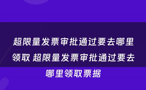 超限量发票审批通过要去哪里领取 超限量发票审批通过要去哪里领取票据