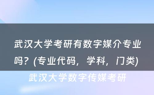 武汉大学考研有数字媒介专业吗？(专业代码，学科，门类) 武汉大学数字传媒考研