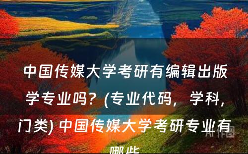 中国传媒大学考研有编辑出版学专业吗？(专业代码，学科，门类) 中国传媒大学考研专业有哪些