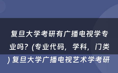 复旦大学考研有广播电视学专业吗？(专业代码，学科，门类) 复旦大学广播电视艺术学考研