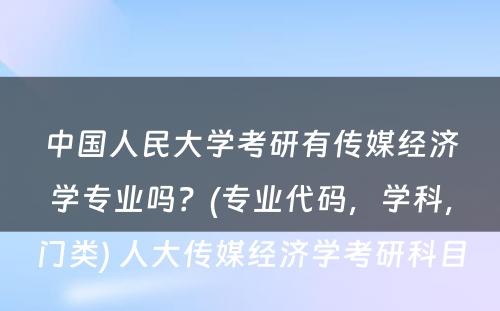 中国人民大学考研有传媒经济学专业吗？(专业代码，学科，门类) 人大传媒经济学考研科目