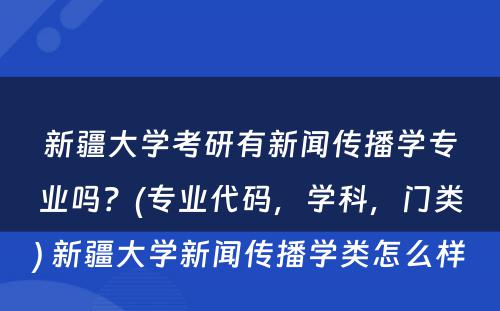 新疆大学考研有新闻传播学专业吗？(专业代码，学科，门类) 新疆大学新闻传播学类怎么样