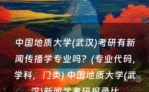 中国地质大学(武汉)考研有新闻传播学专业吗？(专业代码，学科，门类) 中国地质大学(武汉)新闻学考研报录比