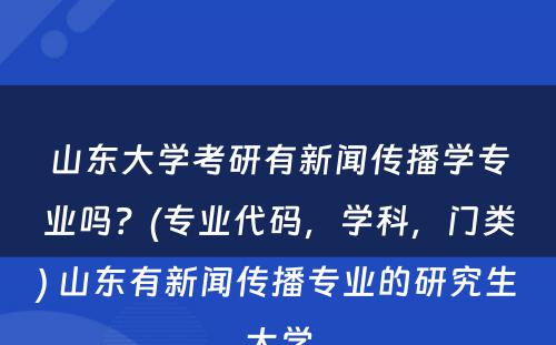 山东大学考研有新闻传播学专业吗？(专业代码，学科，门类) 山东有新闻传播专业的研究生大学