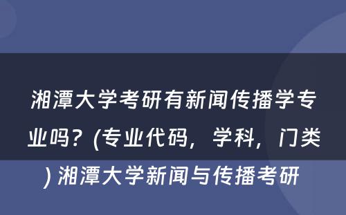 湘潭大学考研有新闻传播学专业吗？(专业代码，学科，门类) 湘潭大学新闻与传播考研