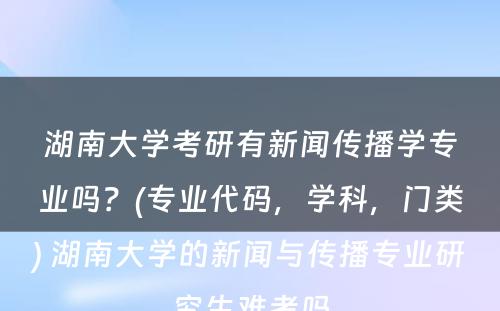 湖南大学考研有新闻传播学专业吗？(专业代码，学科，门类) 湖南大学的新闻与传播专业研究生难考吗