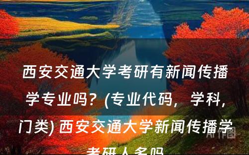 西安交通大学考研有新闻传播学专业吗？(专业代码，学科，门类) 西安交通大学新闻传播学考研人多吗