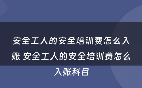 安全工人的安全培训费怎么入账 安全工人的安全培训费怎么入账科目
