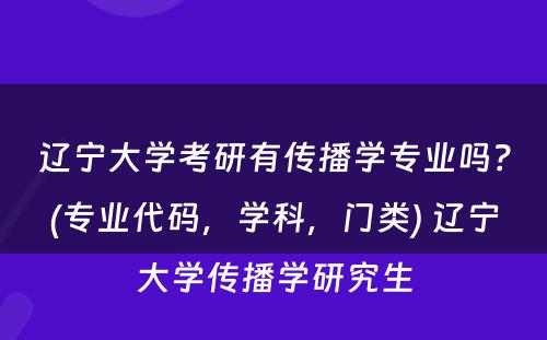 辽宁大学考研有传播学专业吗？(专业代码，学科，门类) 辽宁大学传播学研究生