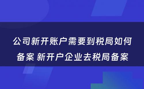 公司新开账户需要到税局如何备案 新开户企业去税局备案