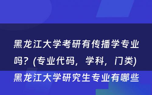 黑龙江大学考研有传播学专业吗？(专业代码，学科，门类) 黑龙江大学研究生专业有哪些